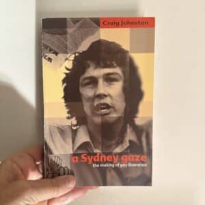 A Sydney Gaze - The Making of Gay Liberation by Craig Johnston