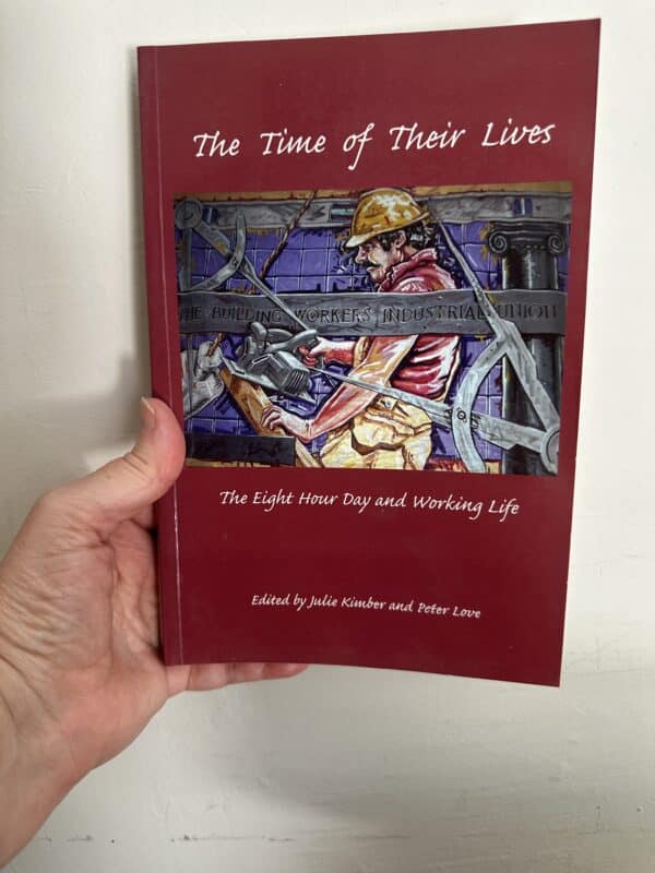 The Time of their Lives - The Eight Hour Day and Working Life - Edited by Julie Kimber and Peter Love